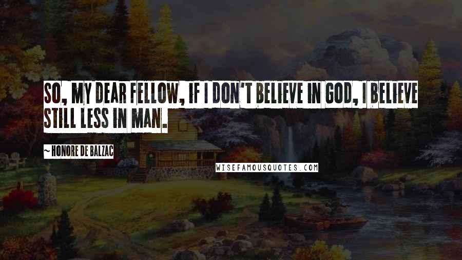 Honore De Balzac Quotes: So, my dear fellow, if I don't believe in God, I believe still less in man.