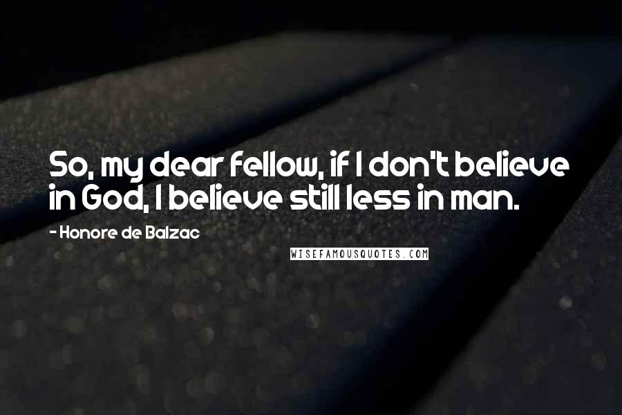 Honore De Balzac Quotes: So, my dear fellow, if I don't believe in God, I believe still less in man.