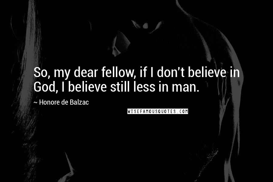 Honore De Balzac Quotes: So, my dear fellow, if I don't believe in God, I believe still less in man.
