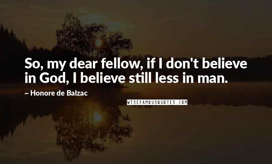 Honore De Balzac Quotes: So, my dear fellow, if I don't believe in God, I believe still less in man.