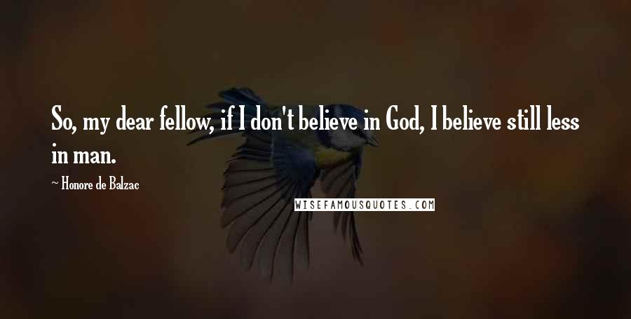 Honore De Balzac Quotes: So, my dear fellow, if I don't believe in God, I believe still less in man.