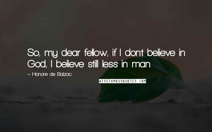 Honore De Balzac Quotes: So, my dear fellow, if I don't believe in God, I believe still less in man.