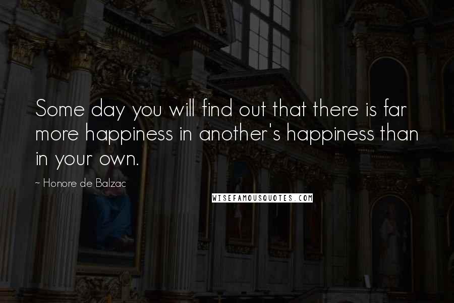 Honore De Balzac Quotes: Some day you will find out that there is far more happiness in another's happiness than in your own.