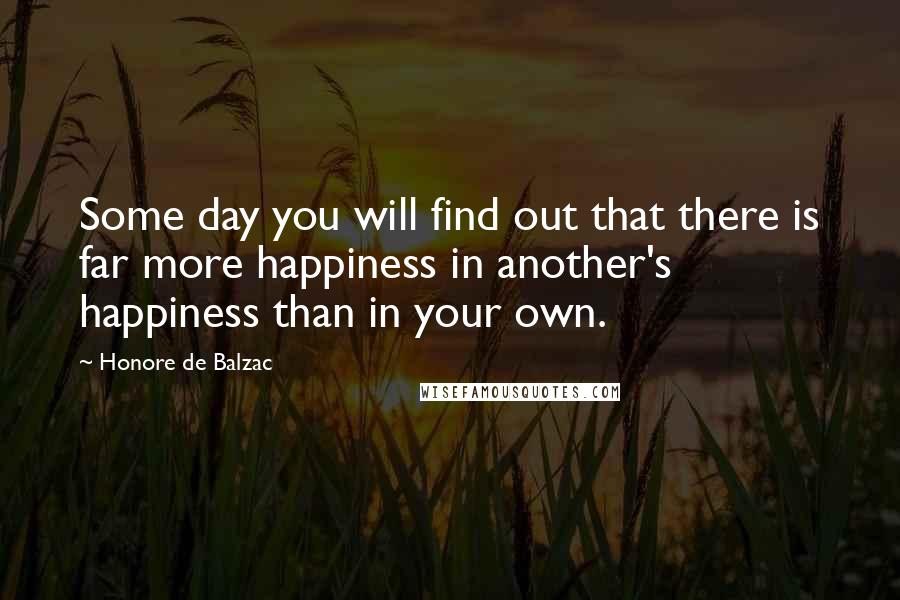 Honore De Balzac Quotes: Some day you will find out that there is far more happiness in another's happiness than in your own.
