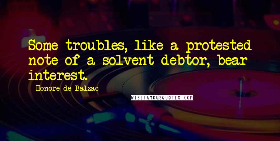 Honore De Balzac Quotes: Some troubles, like a protested note of a solvent debtor, bear interest.