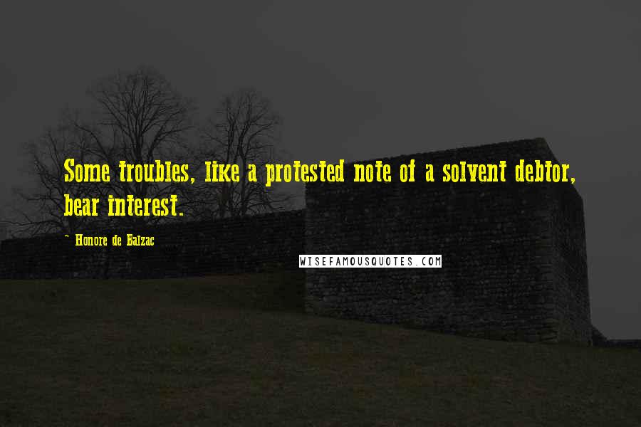 Honore De Balzac Quotes: Some troubles, like a protested note of a solvent debtor, bear interest.