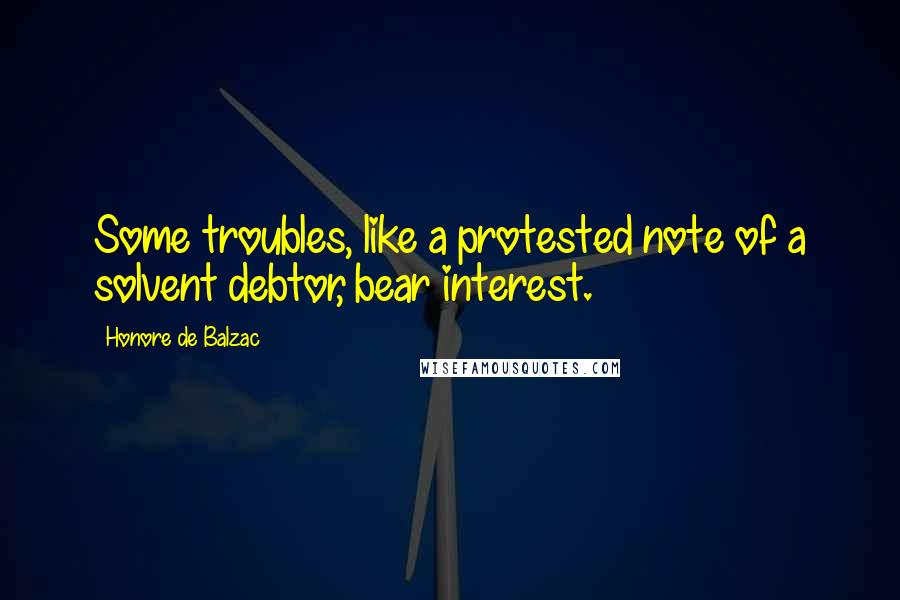 Honore De Balzac Quotes: Some troubles, like a protested note of a solvent debtor, bear interest.