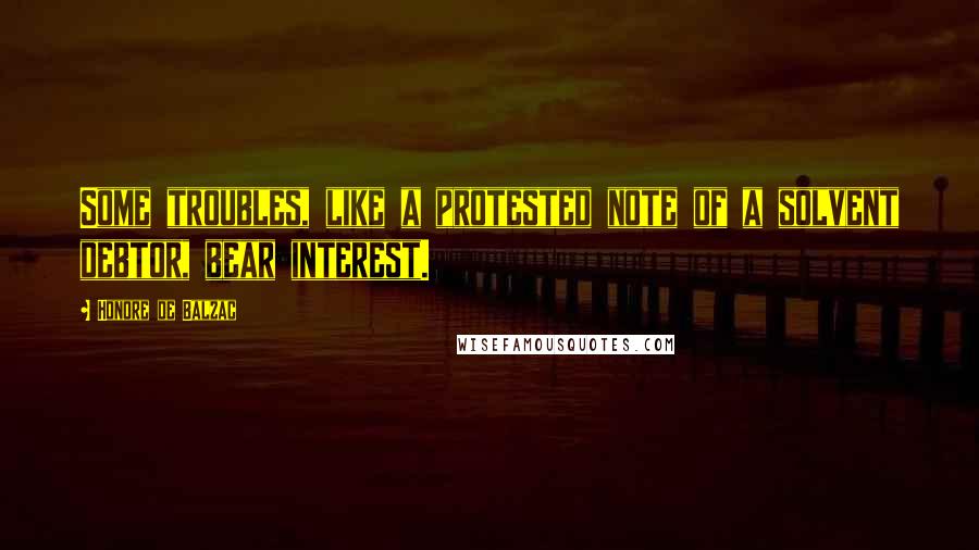 Honore De Balzac Quotes: Some troubles, like a protested note of a solvent debtor, bear interest.