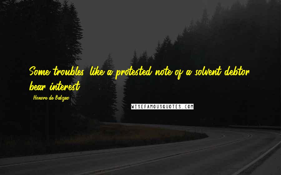 Honore De Balzac Quotes: Some troubles, like a protested note of a solvent debtor, bear interest.