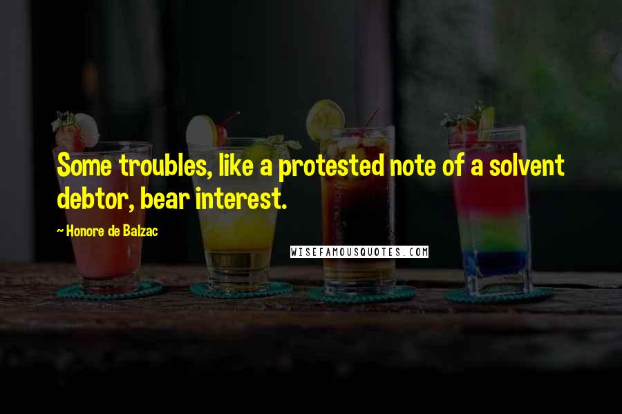 Honore De Balzac Quotes: Some troubles, like a protested note of a solvent debtor, bear interest.
