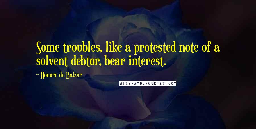 Honore De Balzac Quotes: Some troubles, like a protested note of a solvent debtor, bear interest.