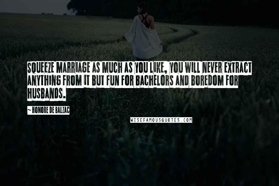 Honore De Balzac Quotes: Squeeze marriage as much as you like, you will never extract anything from it but fun for bachelors and boredom for husbands.