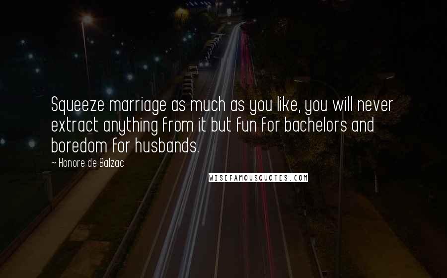 Honore De Balzac Quotes: Squeeze marriage as much as you like, you will never extract anything from it but fun for bachelors and boredom for husbands.