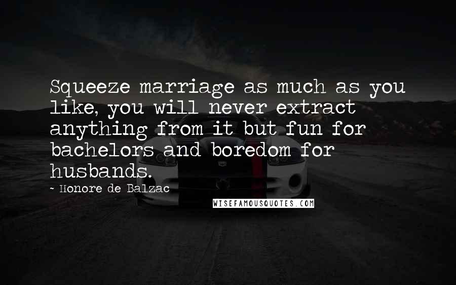 Honore De Balzac Quotes: Squeeze marriage as much as you like, you will never extract anything from it but fun for bachelors and boredom for husbands.