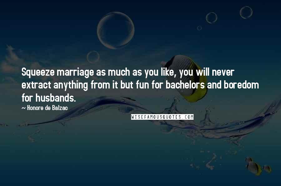 Honore De Balzac Quotes: Squeeze marriage as much as you like, you will never extract anything from it but fun for bachelors and boredom for husbands.