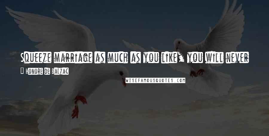 Honore De Balzac Quotes: Squeeze marriage as much as you like, you will never extract anything from it but fun for bachelors and boredom for husbands.