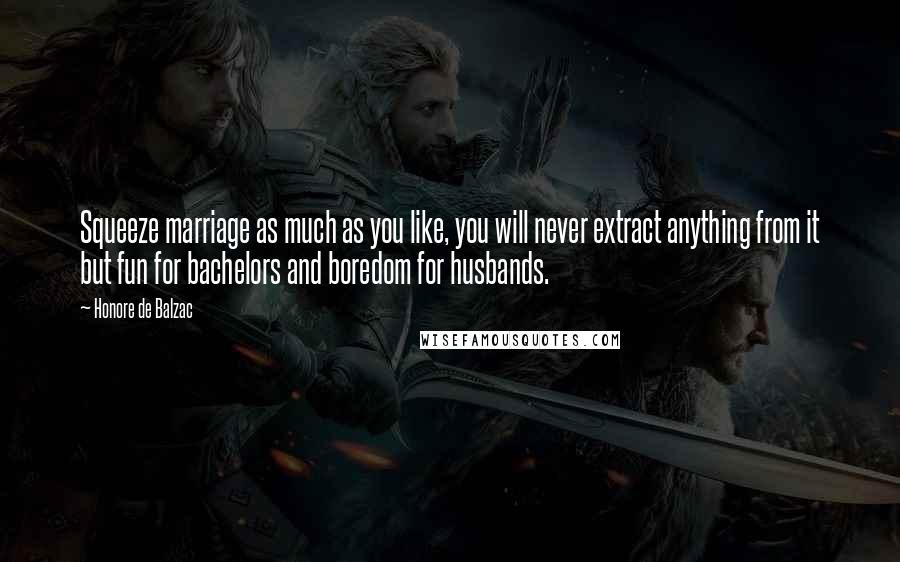 Honore De Balzac Quotes: Squeeze marriage as much as you like, you will never extract anything from it but fun for bachelors and boredom for husbands.