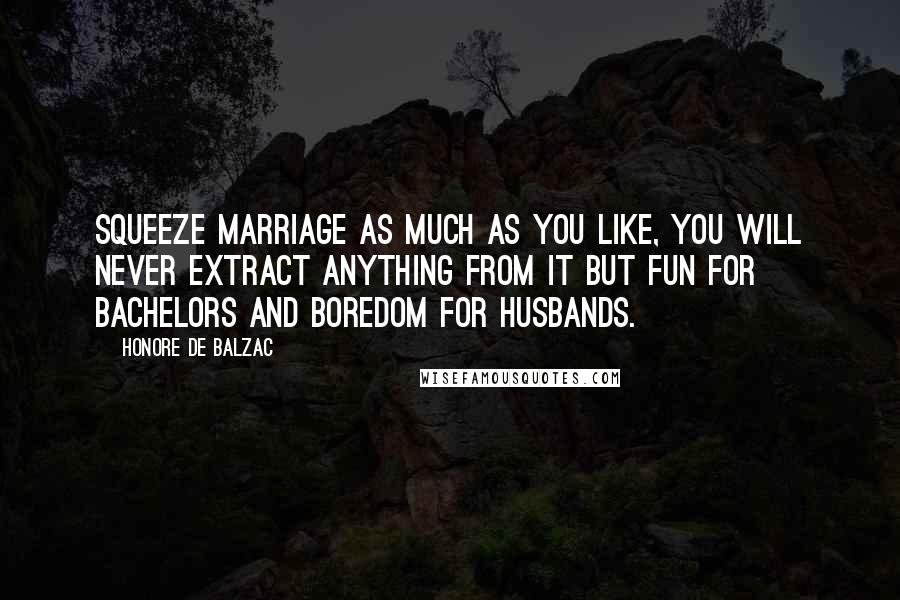 Honore De Balzac Quotes: Squeeze marriage as much as you like, you will never extract anything from it but fun for bachelors and boredom for husbands.