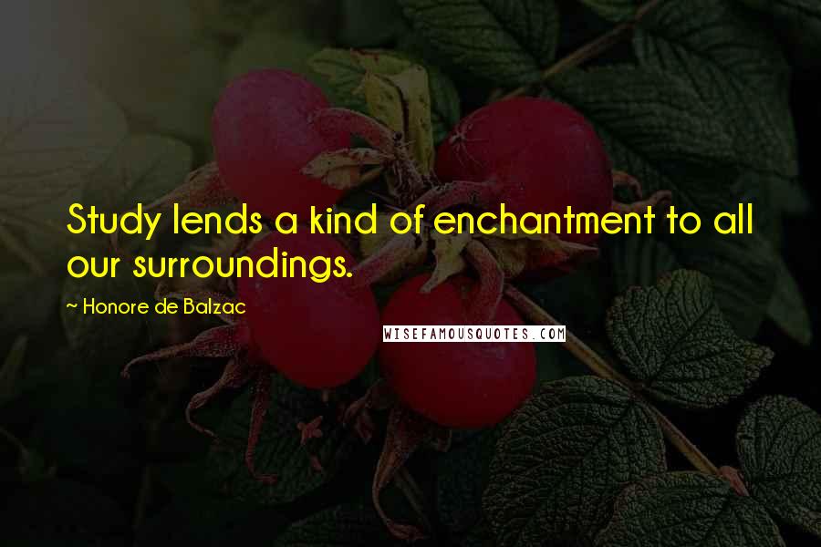 Honore De Balzac Quotes: Study lends a kind of enchantment to all our surroundings.