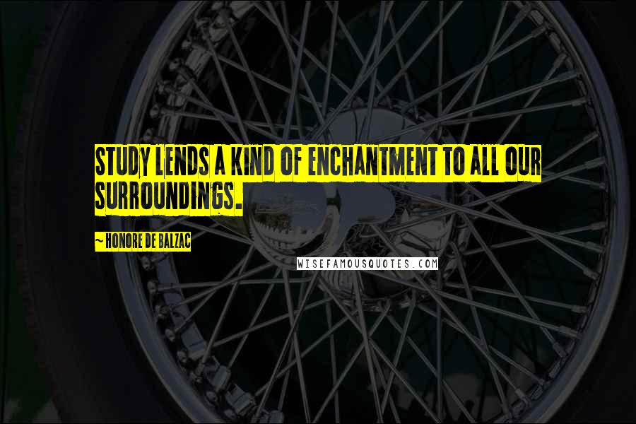 Honore De Balzac Quotes: Study lends a kind of enchantment to all our surroundings.