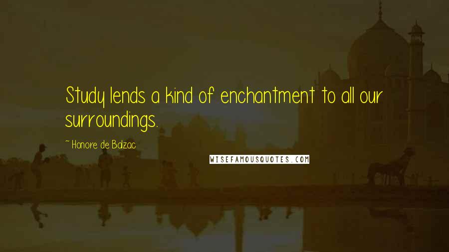 Honore De Balzac Quotes: Study lends a kind of enchantment to all our surroundings.