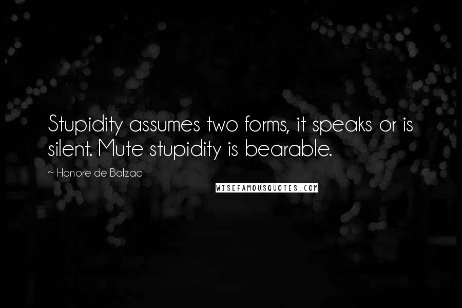 Honore De Balzac Quotes: Stupidity assumes two forms, it speaks or is silent. Mute stupidity is bearable.
