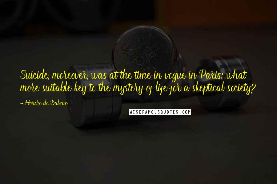 Honore De Balzac Quotes: Suicide, moreover, was at the time in vogue in Paris: what more suitable key to the mystery of life for a skeptical society?