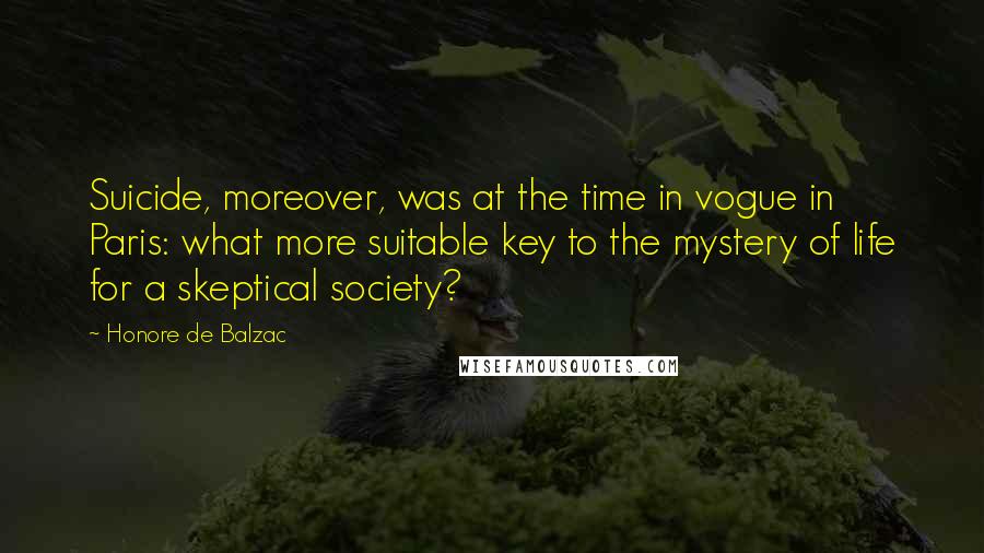 Honore De Balzac Quotes: Suicide, moreover, was at the time in vogue in Paris: what more suitable key to the mystery of life for a skeptical society?