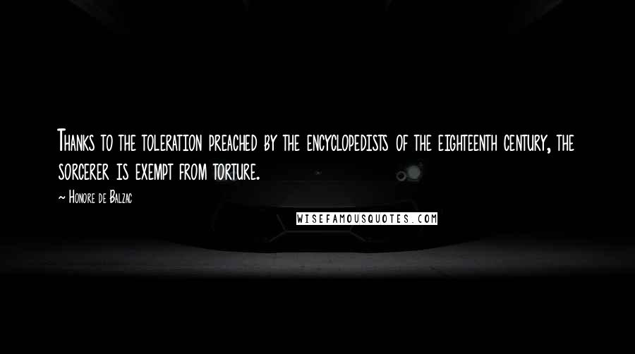 Honore De Balzac Quotes: Thanks to the toleration preached by the encyclopedists of the eighteenth century, the sorcerer is exempt from torture.