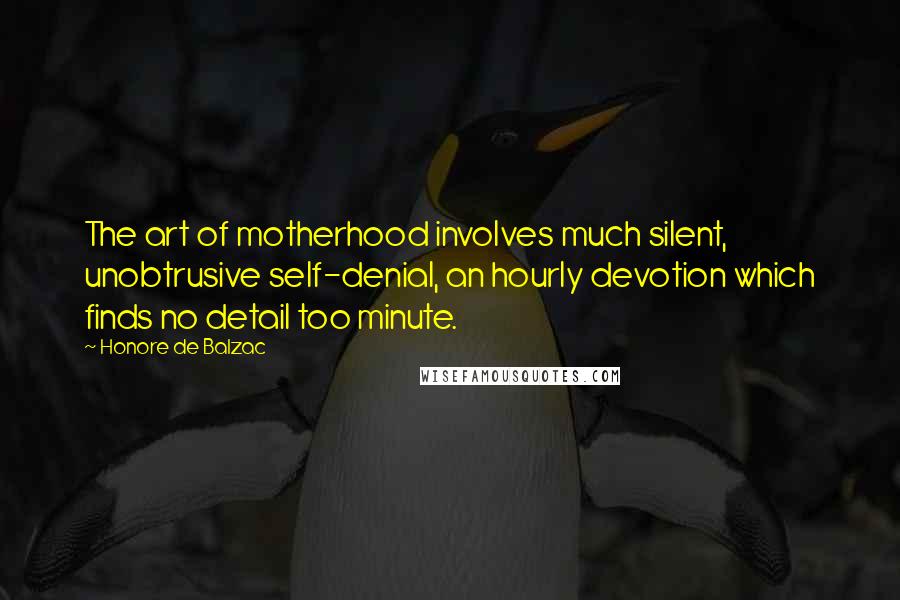 Honore De Balzac Quotes: The art of motherhood involves much silent, unobtrusive self-denial, an hourly devotion which finds no detail too minute.