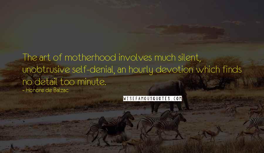 Honore De Balzac Quotes: The art of motherhood involves much silent, unobtrusive self-denial, an hourly devotion which finds no detail too minute.