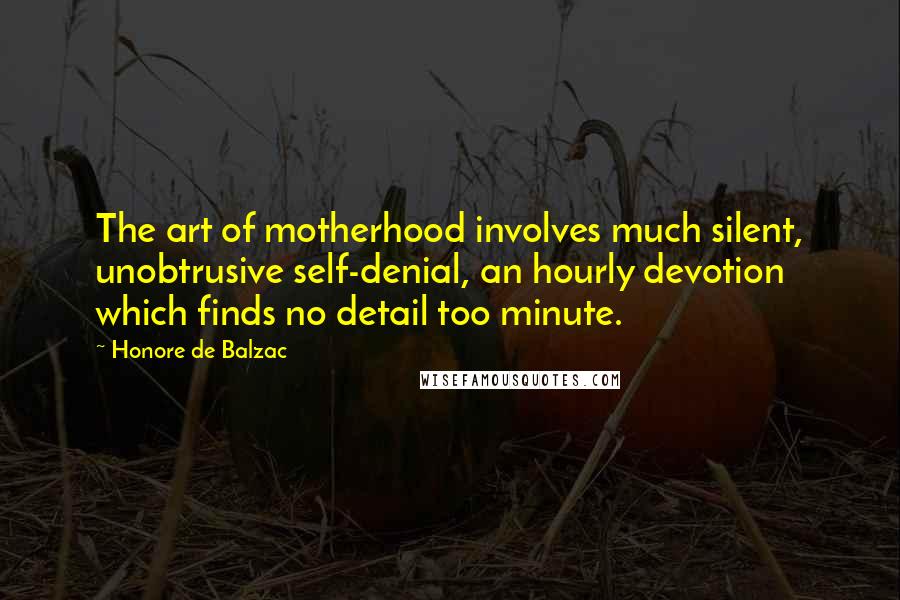 Honore De Balzac Quotes: The art of motherhood involves much silent, unobtrusive self-denial, an hourly devotion which finds no detail too minute.