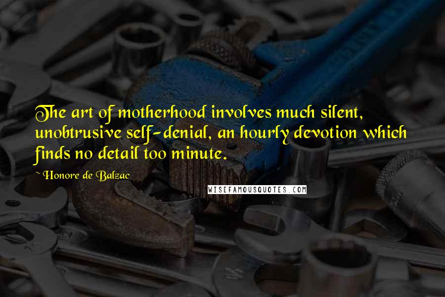 Honore De Balzac Quotes: The art of motherhood involves much silent, unobtrusive self-denial, an hourly devotion which finds no detail too minute.