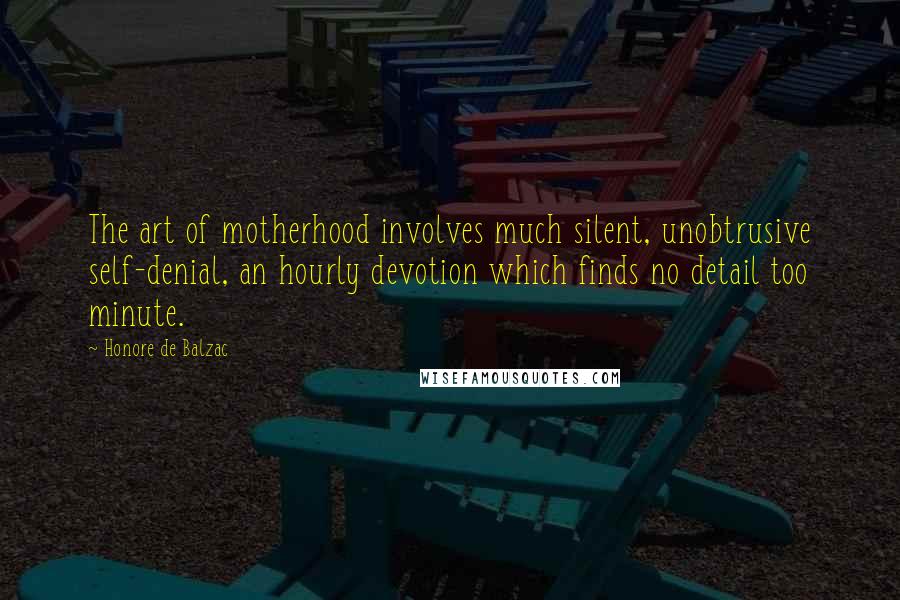 Honore De Balzac Quotes: The art of motherhood involves much silent, unobtrusive self-denial, an hourly devotion which finds no detail too minute.