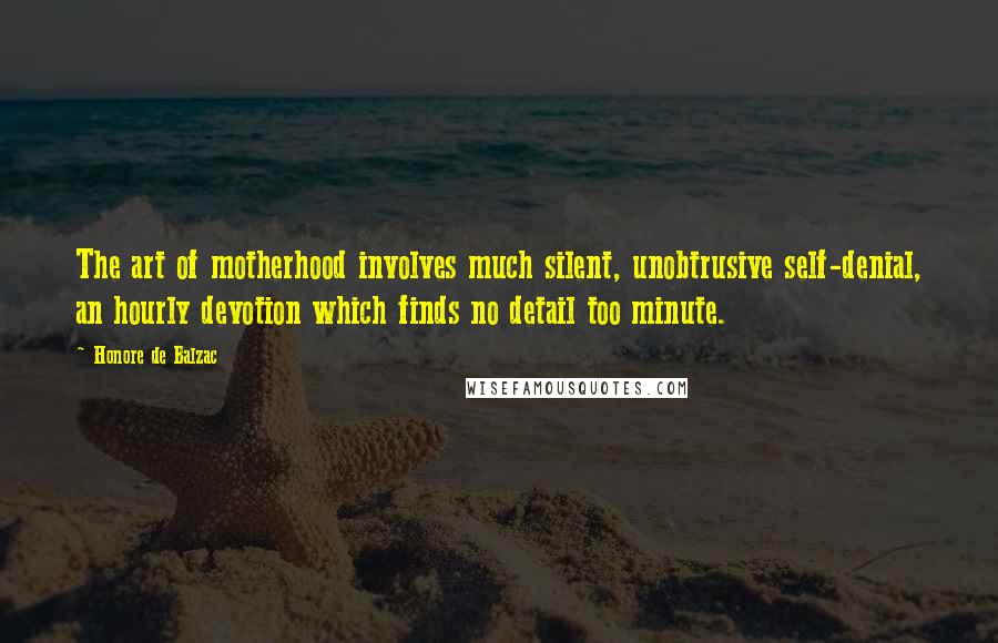 Honore De Balzac Quotes: The art of motherhood involves much silent, unobtrusive self-denial, an hourly devotion which finds no detail too minute.