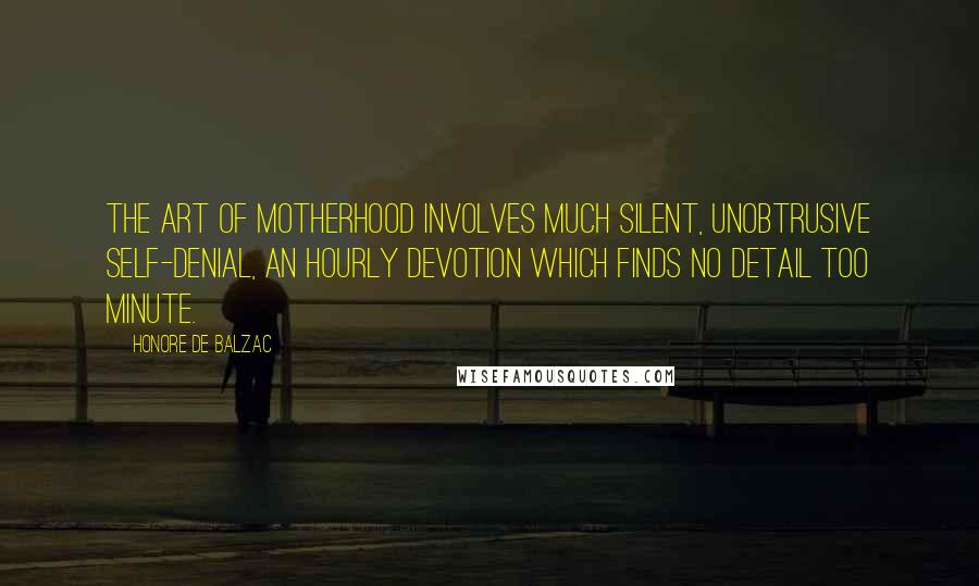 Honore De Balzac Quotes: The art of motherhood involves much silent, unobtrusive self-denial, an hourly devotion which finds no detail too minute.
