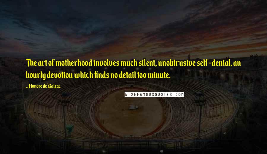 Honore De Balzac Quotes: The art of motherhood involves much silent, unobtrusive self-denial, an hourly devotion which finds no detail too minute.