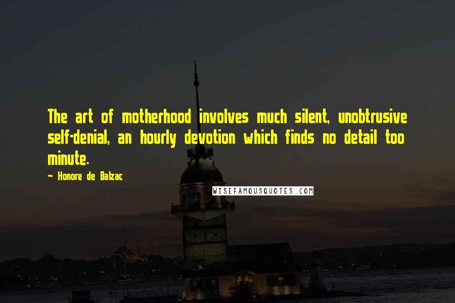 Honore De Balzac Quotes: The art of motherhood involves much silent, unobtrusive self-denial, an hourly devotion which finds no detail too minute.