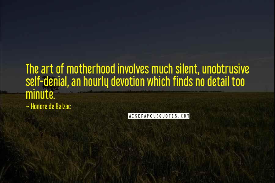 Honore De Balzac Quotes: The art of motherhood involves much silent, unobtrusive self-denial, an hourly devotion which finds no detail too minute.