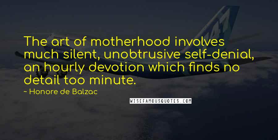 Honore De Balzac Quotes: The art of motherhood involves much silent, unobtrusive self-denial, an hourly devotion which finds no detail too minute.