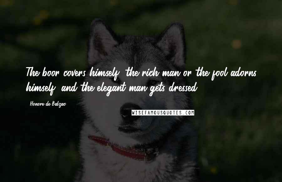 Honore De Balzac Quotes: The boor covers himself, the rich man or the fool adorns himself, and the elegant man gets dressed.