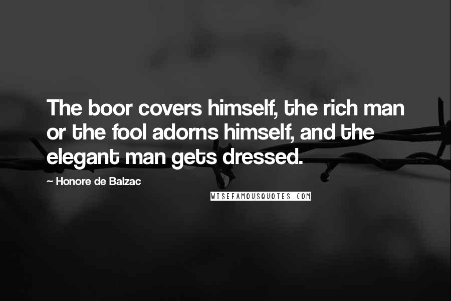 Honore De Balzac Quotes: The boor covers himself, the rich man or the fool adorns himself, and the elegant man gets dressed.