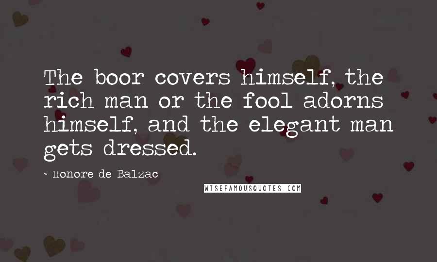 Honore De Balzac Quotes: The boor covers himself, the rich man or the fool adorns himself, and the elegant man gets dressed.