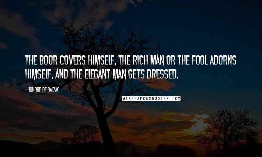 Honore De Balzac Quotes: The boor covers himself, the rich man or the fool adorns himself, and the elegant man gets dressed.