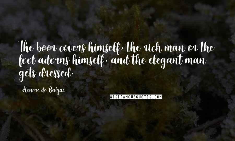 Honore De Balzac Quotes: The boor covers himself, the rich man or the fool adorns himself, and the elegant man gets dressed.