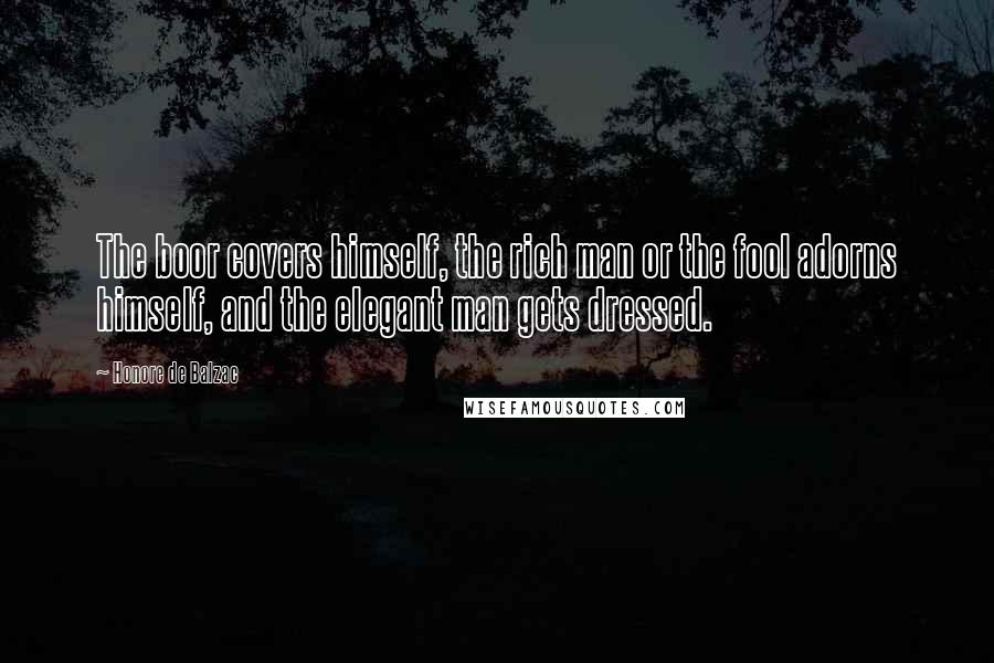 Honore De Balzac Quotes: The boor covers himself, the rich man or the fool adorns himself, and the elegant man gets dressed.