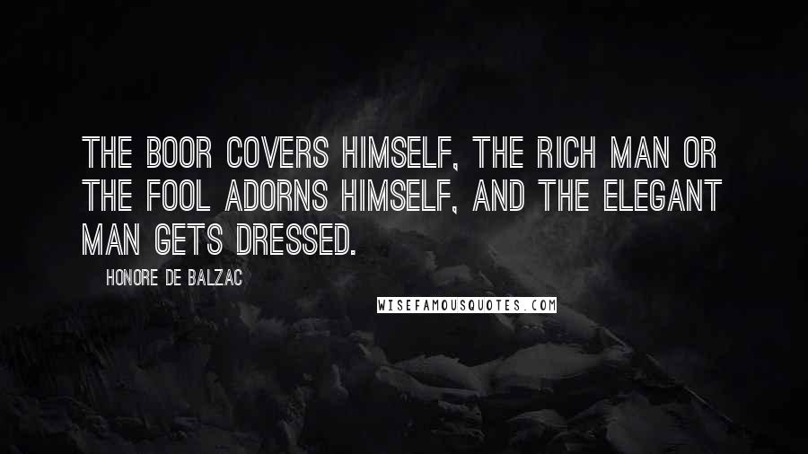 Honore De Balzac Quotes: The boor covers himself, the rich man or the fool adorns himself, and the elegant man gets dressed.