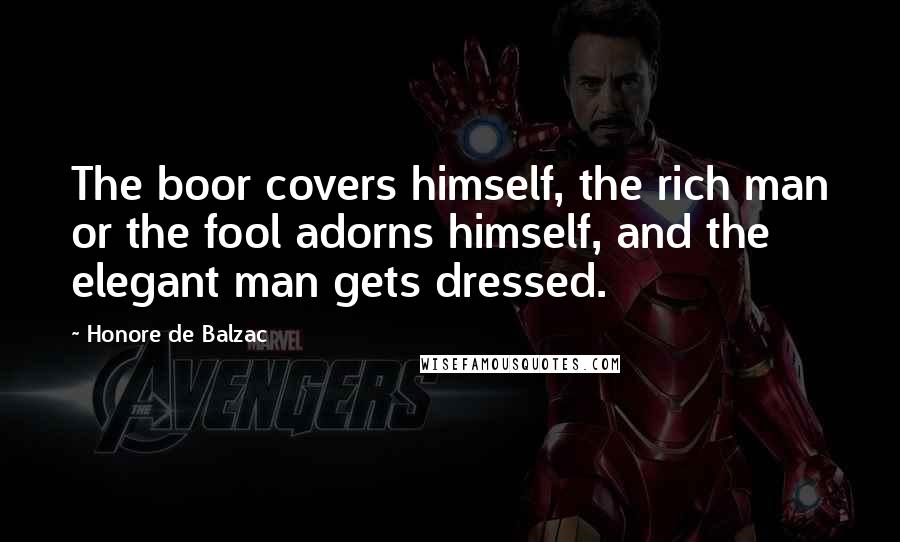 Honore De Balzac Quotes: The boor covers himself, the rich man or the fool adorns himself, and the elegant man gets dressed.