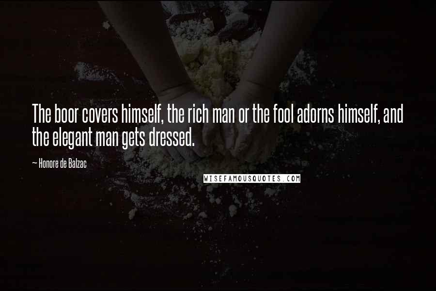 Honore De Balzac Quotes: The boor covers himself, the rich man or the fool adorns himself, and the elegant man gets dressed.