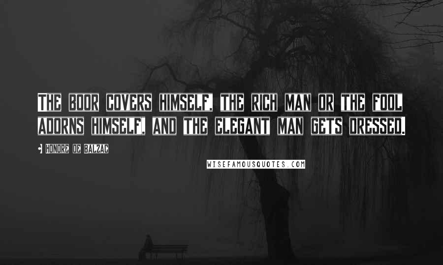 Honore De Balzac Quotes: The boor covers himself, the rich man or the fool adorns himself, and the elegant man gets dressed.